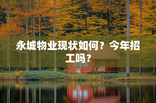 永城物业现状如何？今年招工吗？