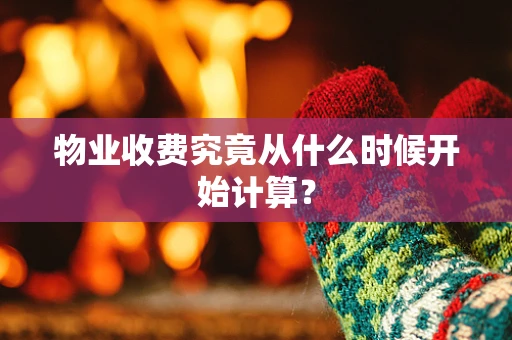 物业收费究竟从什么时候开始计算？